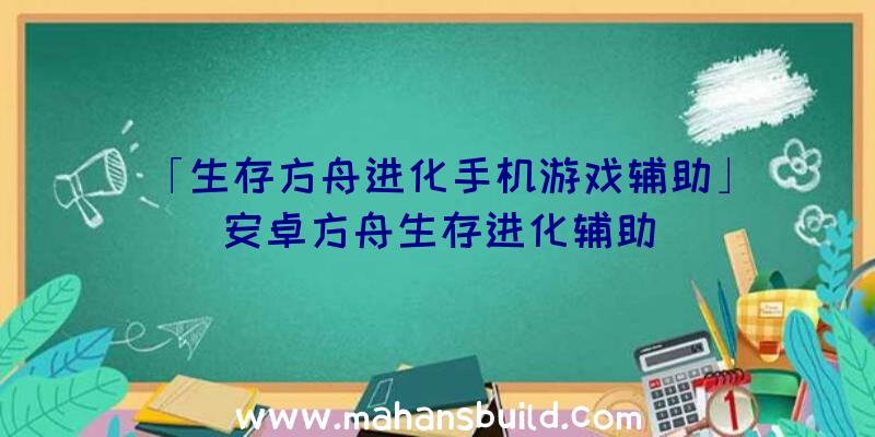 「生存方舟进化手机游戏辅助」|安卓方舟生存进化辅助